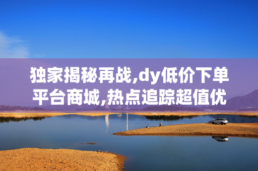 独家揭秘再战,dy低价下单平台商城,热点追踪超值优惠尽在dy低价购物平台 快来抢购吧！！-第1张图片-孟州市鸿昌木材加工厂